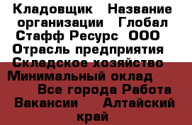 Кладовщик › Название организации ­ Глобал Стафф Ресурс, ООО › Отрасль предприятия ­ Складское хозяйство › Минимальный оклад ­ 20 000 - Все города Работа » Вакансии   . Алтайский край